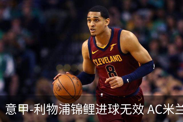 意甲-利物浦锦鲤进球无效 AC米兰客场平升班马